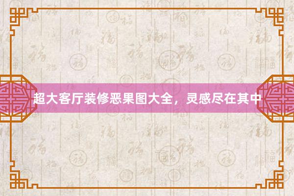 超大客厅装修恶果图大全，灵感尽在其中