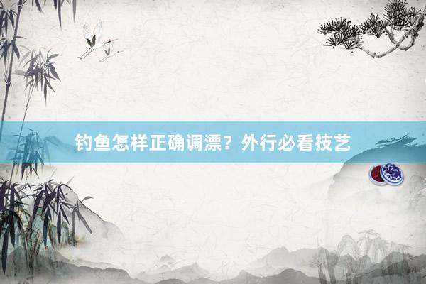 钓鱼怎样正确调漂？外行必看技艺