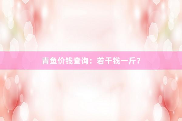 青鱼价钱查询：若干钱一斤？